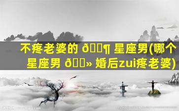 不疼老婆的 🐶 星座男(哪个星座男 🌻 婚后zui
疼老婆)